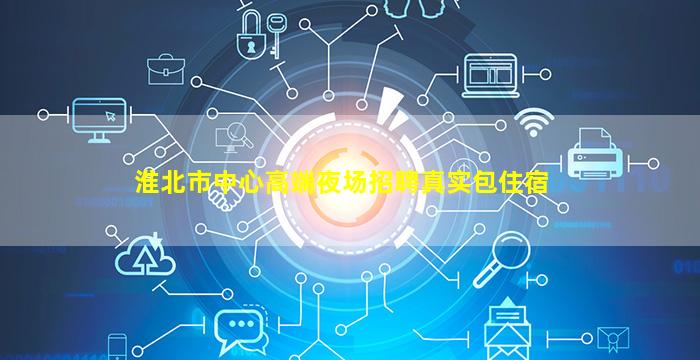 淮北市中心高端夜场招聘真实包住宿